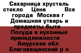 Сахарница хрусталь стекло  › Цена ­ 100 - Все города, Москва г. Домашняя утварь и предметы быта » Посуда и кухонные принадлежности   . Амурская обл.,Благовещенский р-н